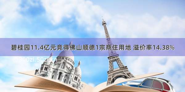 碧桂园11.4亿元竞得佛山顺德1宗商住用地 溢价率14.38%