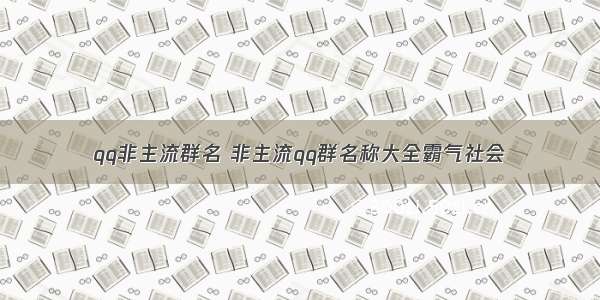 qq非主流群名 非主流qq群名称大全霸气社会