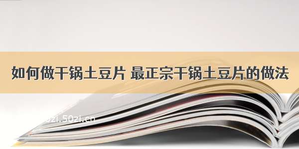 如何做干锅土豆片 最正宗干锅土豆片的做法