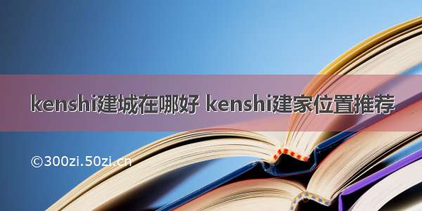 kenshi建城在哪好 kenshi建家位置推荐