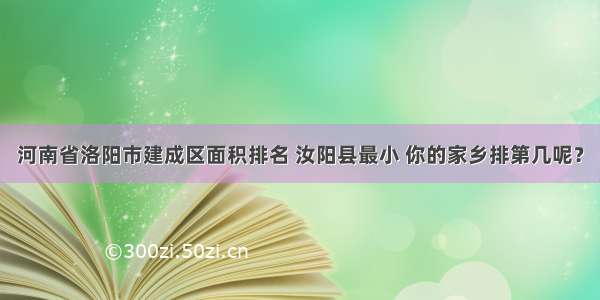 河南省洛阳市建成区面积排名 汝阳县最小 你的家乡排第几呢？