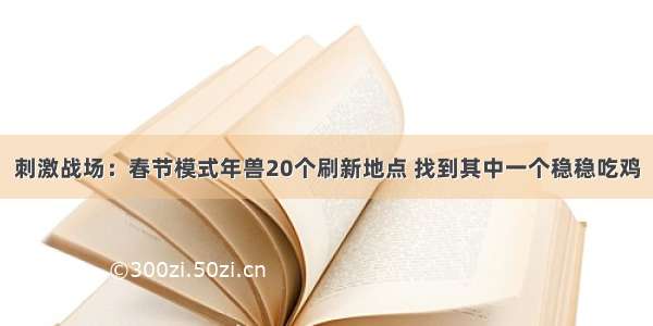 刺激战场：春节模式年兽20个刷新地点 找到其中一个稳稳吃鸡