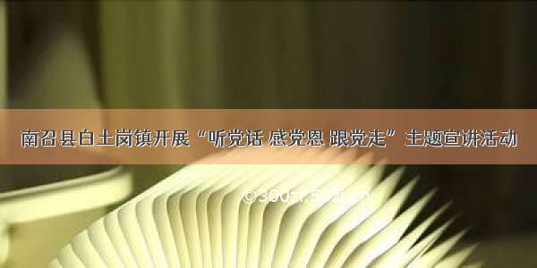 南召县白土岗镇开展“听党话 感党恩 跟党走”主题宣讲活动