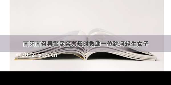 南阳南召县警民合力及时救助一位跳河轻生女子