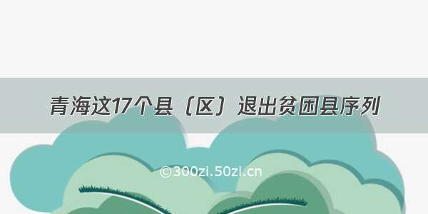 青海这17个县（区）退出贫困县序列