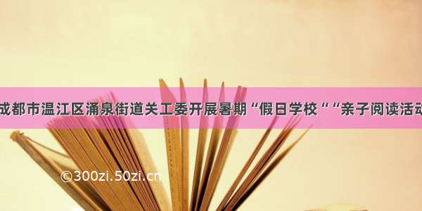 成都市温江区涌泉街道关工委开展暑期“假日学校““亲子阅读活动
