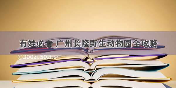 有娃必看 广州长隆野生动物园全攻略