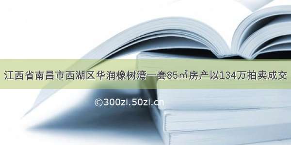 江西省南昌市西湖区华润橡树湾一套85㎡房产以134万拍卖成交