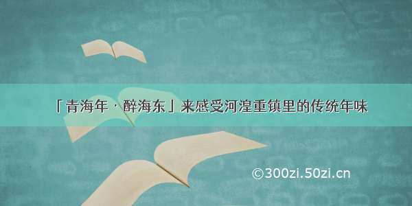 「青海年·醉海东」来感受河湟重镇里的传统年味