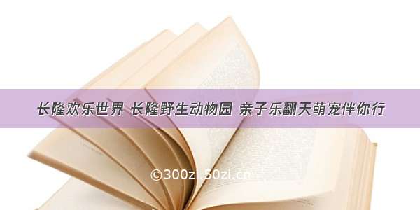 长隆欢乐世界 长隆野生动物园 亲子乐翻天萌宠伴你行