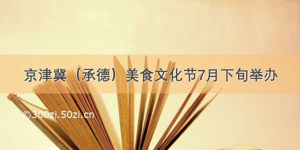 京津冀（承德）美食文化节7月下旬举办