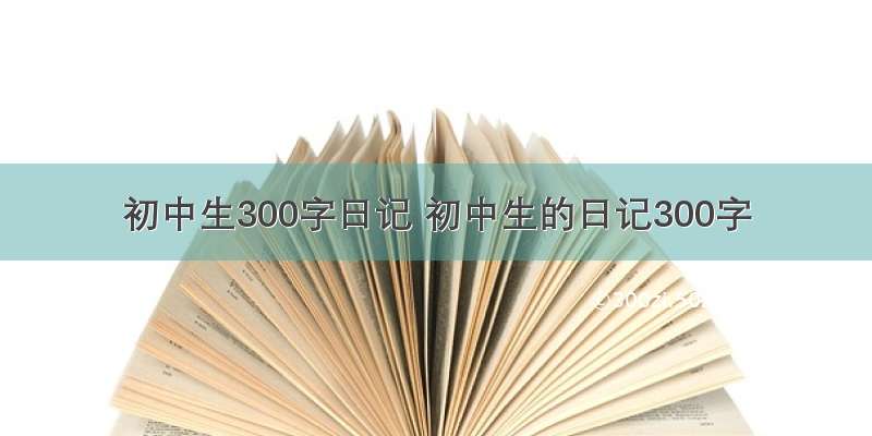 初中生300字日记 初中生的日记300字