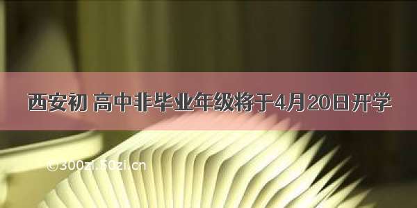 西安初 高中非毕业年级将于4月20日开学