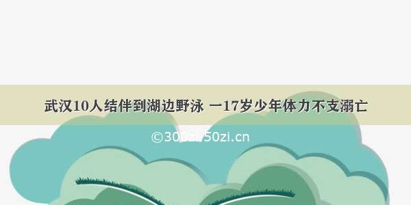 武汉10人结伴到湖边野泳 一17岁少年体力不支溺亡