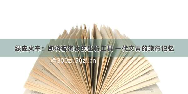 绿皮火车：即将被淘汰的出行工具 一代文青的旅行记忆