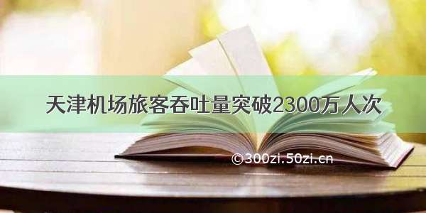 天津机场旅客吞吐量突破2300万人次