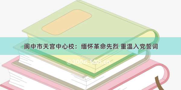 阆中市天宫中心校：缅怀革命先烈 重温入党誓词