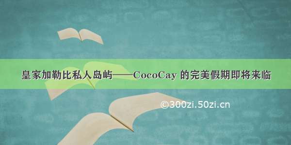 皇家加勒比私人岛屿——CocoCay 的完美假期即将来临