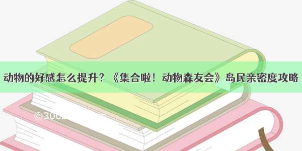 动物的好感怎么提升？《集合啦！动物森友会》岛民亲密度攻略