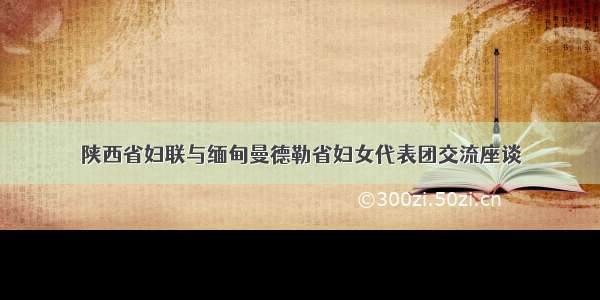 陕西省妇联与缅甸曼德勒省妇女代表团交流座谈