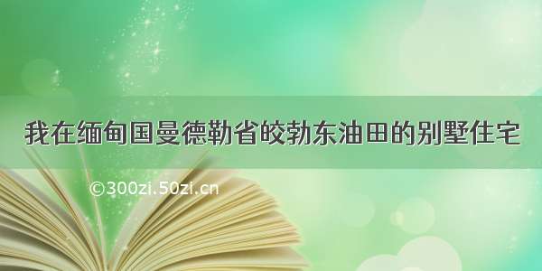 我在缅甸国曼德勒省皎勃东油田的别墅住宅