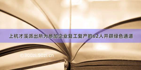 上杭才溪派出所为参加企业复工复产的62人开辟绿色通道