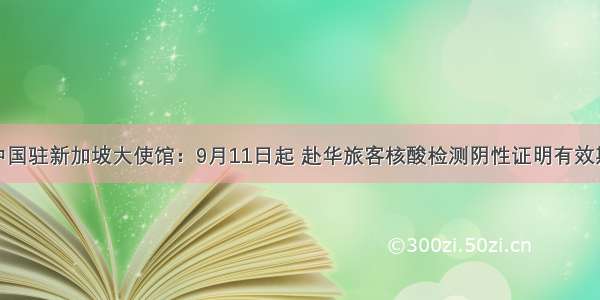 注意！中国驻新加坡大使馆：9月11日起 赴华旅客核酸检测阴性证明有效期将调整