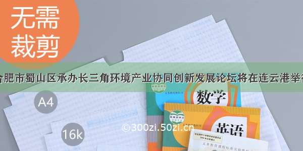 合肥市蜀山区承办长三角环境产业协同创新发展论坛将在连云港举行