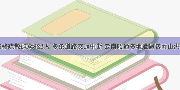 紧急转移疏散群众822人 多条道路交通中断 云南昭通多地遭遇暴雨山洪泥石流