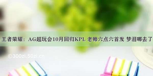 王者荣耀：AG超玩会10月回归KPL 老帅六点六首发 梦泪哪去了