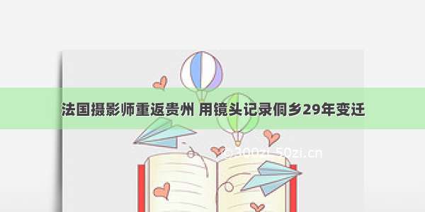 法国摄影师重返贵州 用镜头记录侗乡29年变迁