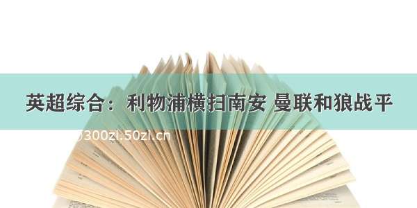 英超综合：利物浦横扫南安 曼联和狼战平