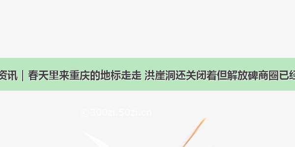 重庆市资讯｜春天里来重庆的地标走走 洪崖洞还关闭着但解放碑商圈已经复活了