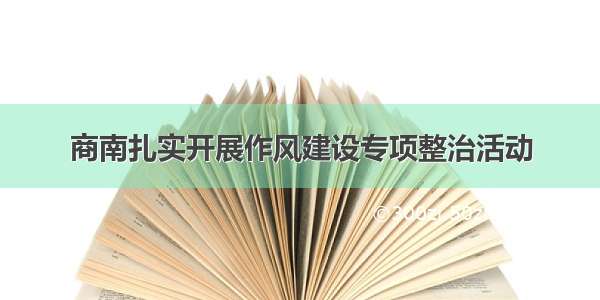 商南扎实开展作风建设专项整治活动