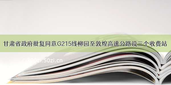 甘肃省政府批复同意G215线柳园至敦煌高速公路设三个收费站