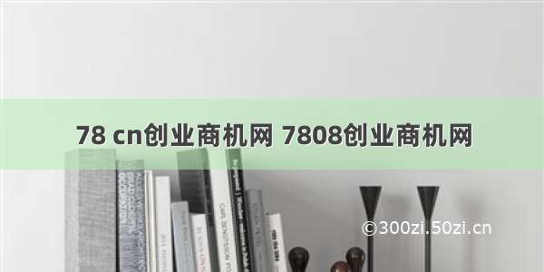 78 cn创业商机网 7808创业商机网