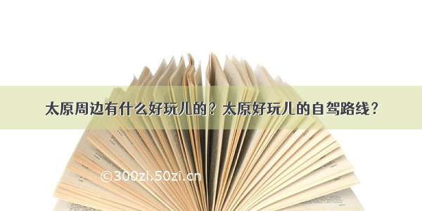 太原周边有什么好玩儿的？太原好玩儿的自驾路线？