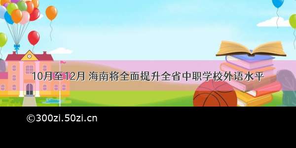 10月至12月 海南将全面提升全省中职学校外语水平