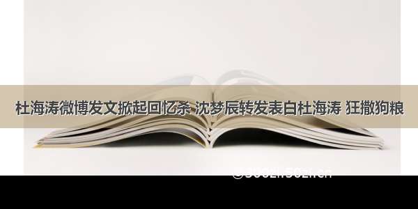 杜海涛微博发文掀起回忆杀 沈梦辰转发表白杜海涛 狂撒狗粮