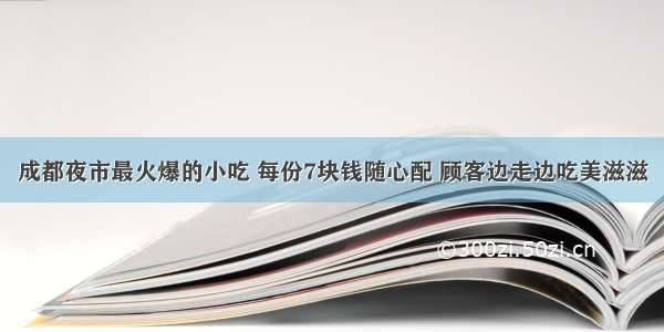 成都夜市最火爆的小吃 每份7块钱随心配 顾客边走边吃美滋滋