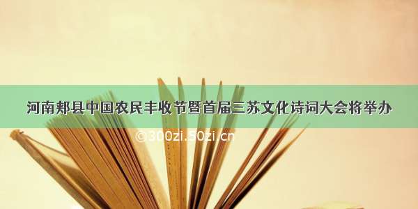 河南郏县中国农民丰收节暨首届三苏文化诗词大会将举办