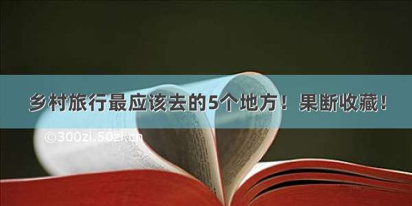 乡村旅行最应该去的5个地方！果断收藏！