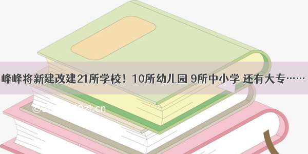 峰峰将新建改建21所学校！10所幼儿园 9所中小学 还有大专……