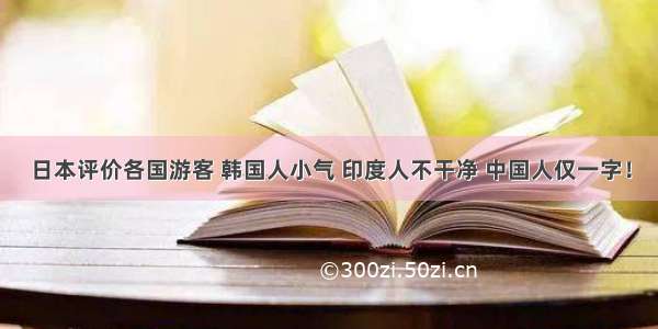 日本评价各国游客 韩国人小气 印度人不干净 中国人仅一字！