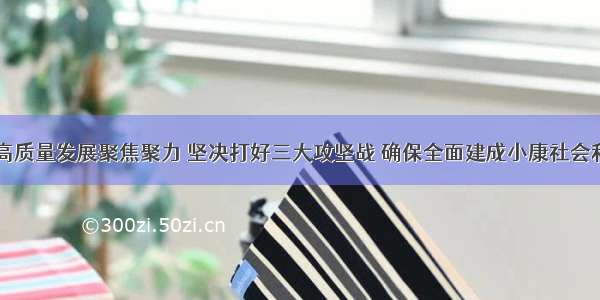 石泰峰：围绕高质量发展聚焦聚力 坚决打好三大攻坚战 确保全面建成小康社会和&ldquo;十三