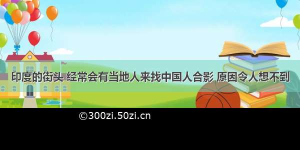 印度的街头 经常会有当地人来找中国人合影 原因令人想不到