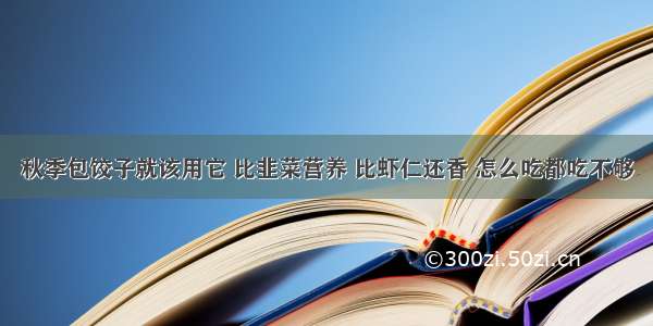 秋季包饺子就该用它 比韭菜营养 比虾仁还香 怎么吃都吃不够