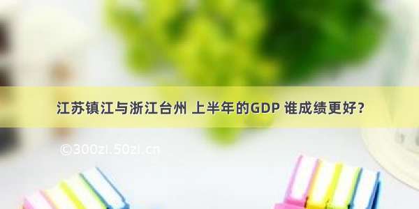 江苏镇江与浙江台州 上半年的GDP 谁成绩更好？