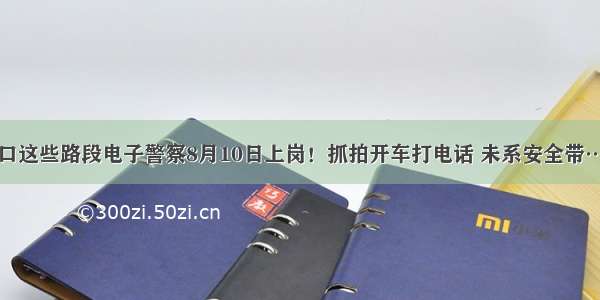 海口这些路段电子警察8月10日上岗！抓拍开车打电话 未系安全带……