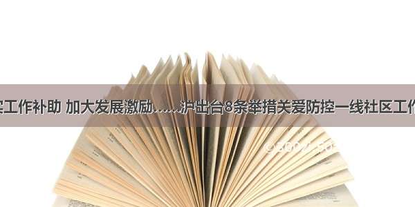 落实工作补助 加大发展激励……沪出台8条举措关爱防控一线社区工作者！